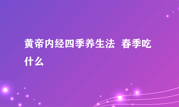 黄帝内经四季养生法  春季吃什么