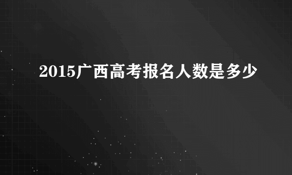 2015广西高考报名人数是多少