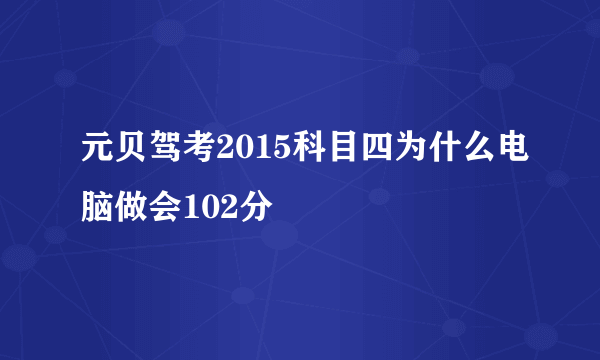 元贝驾考2015科目四为什么电脑做会102分