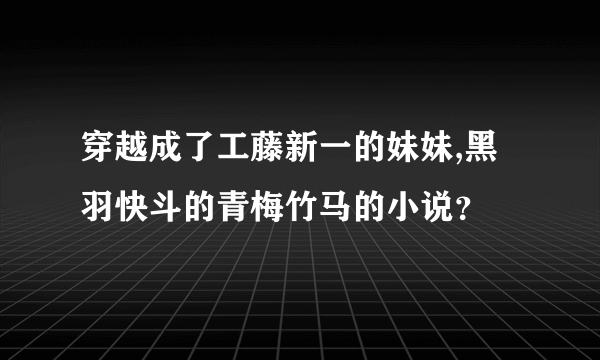 穿越成了工藤新一的妹妹,黑羽快斗的青梅竹马的小说？