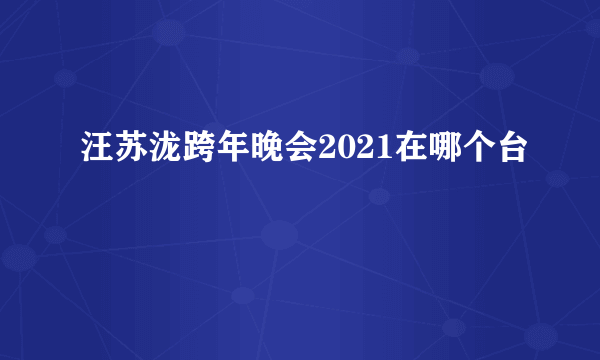 汪苏泷跨年晚会2021在哪个台