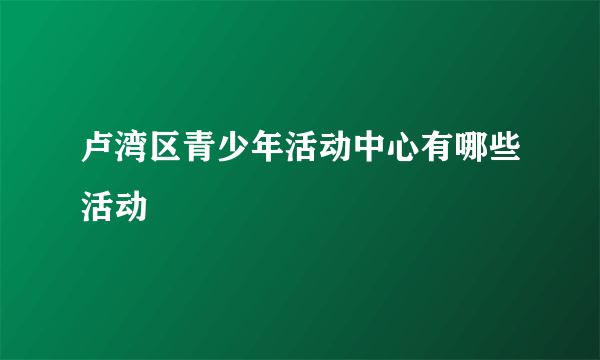 卢湾区青少年活动中心有哪些活动