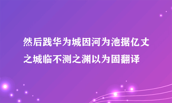 然后践华为城因河为池据亿丈之城临不测之渊以为固翻译