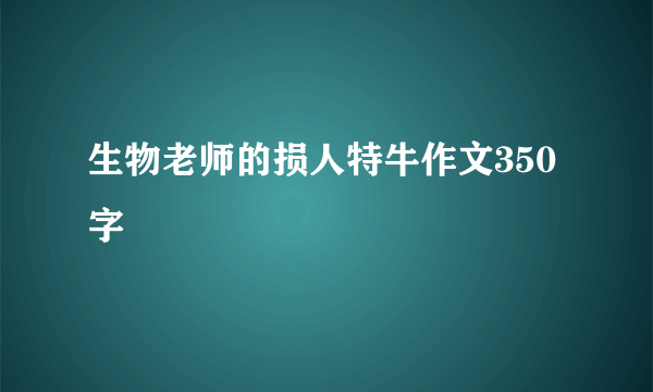 生物老师的损人特牛作文350字