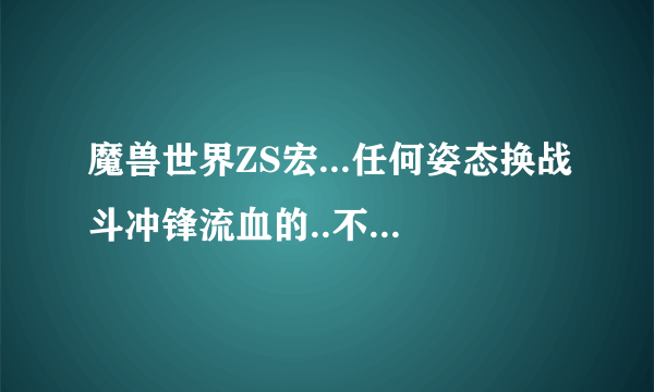 魔兽世界ZS宏...任何姿态换战斗冲锋流血的..不要冲锋拦截一起的啊..还有个就是任何姿态狂怒拦截的