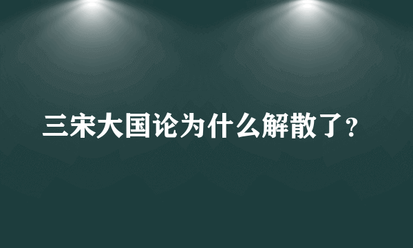 三宋大国论为什么解散了？