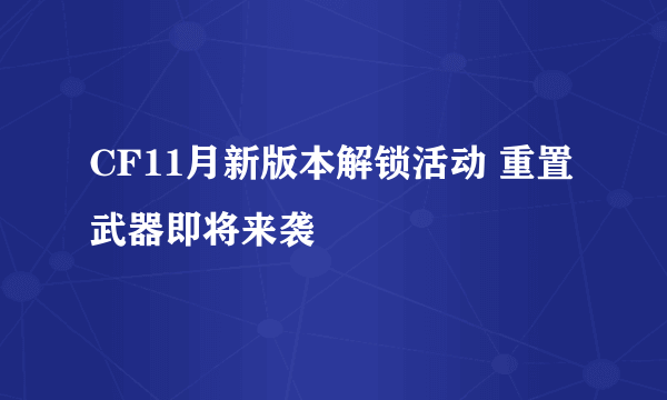 CF11月新版本解锁活动 重置武器即将来袭