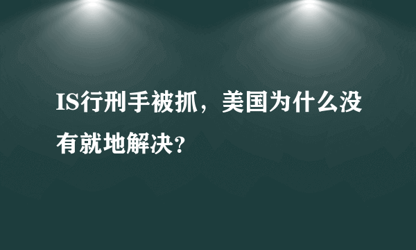 IS行刑手被抓，美国为什么没有就地解决？