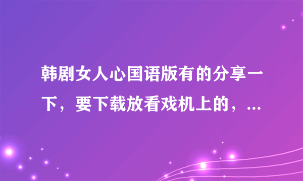 韩剧女人心国语版有的分享一下，要下载放看戏机上的，所以不要在线看，谢谢你