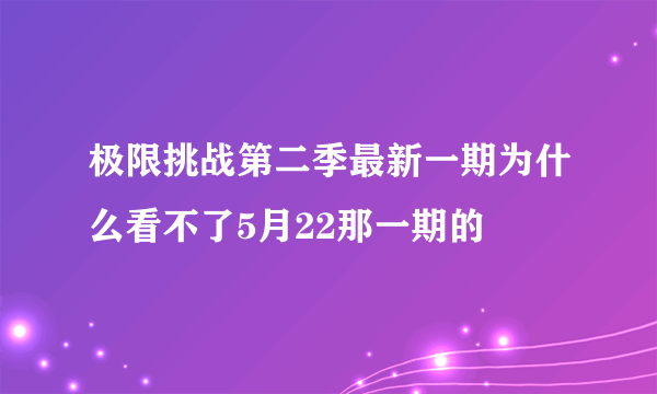 极限挑战第二季最新一期为什么看不了5月22那一期的