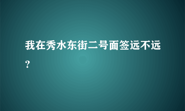 我在秀水东街二号面签远不远？