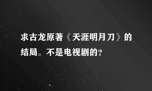 求古龙原著《天涯明月刀》的结局。不是电视剧的？