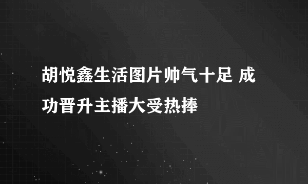 胡悦鑫生活图片帅气十足 成功晋升主播大受热捧