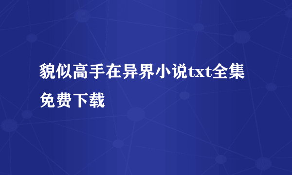 貌似高手在异界小说txt全集免费下载