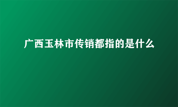 广西玉林市传销都指的是什么