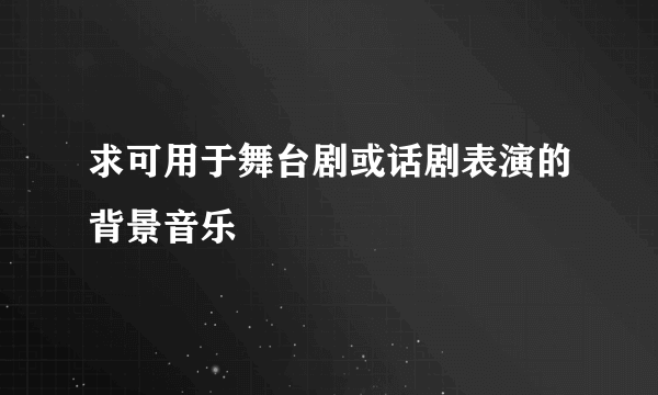 求可用于舞台剧或话剧表演的背景音乐