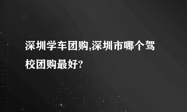 深圳学车团购,深圳市哪个驾校团购最好?