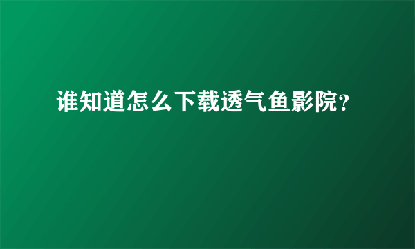 谁知道怎么下载透气鱼影院？