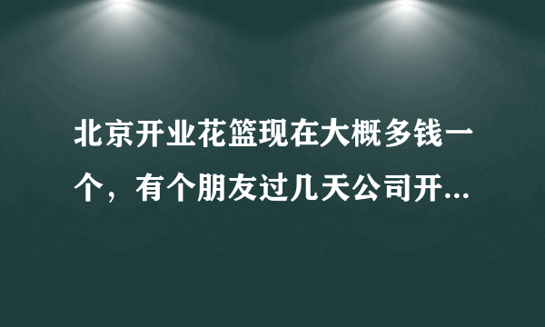 北京开业花篮现在大概多钱一个，有个朋友过几天公司开业，想送给他一对花篮