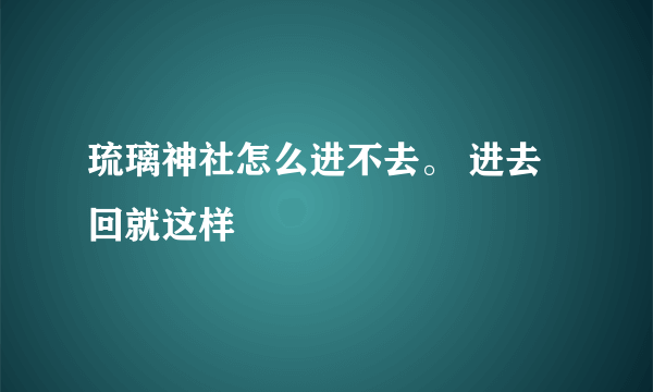 琉璃神社怎么进不去。 进去回就这样