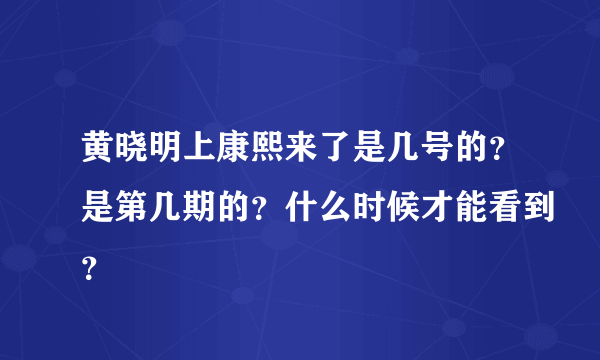 黄晓明上康熙来了是几号的？是第几期的？什么时候才能看到？