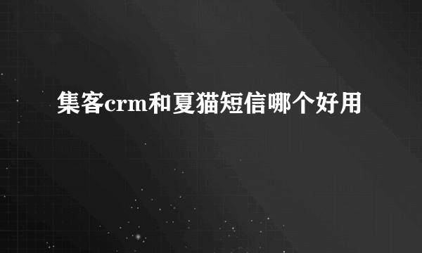 集客crm和夏猫短信哪个好用