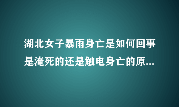 湖北女子暴雨身亡是如何回事是淹死的还是触电身亡的原因是啥？