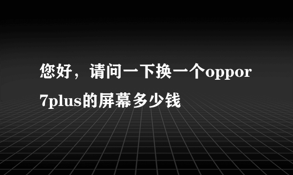 您好，请问一下换一个oppor7plus的屏幕多少钱