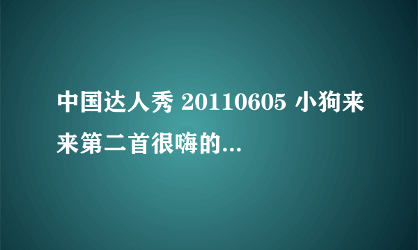 中国达人秀 20110605 小狗来来第二首很嗨的歌叫什么名字