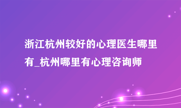 浙江杭州较好的心理医生哪里有_杭州哪里有心理咨询师