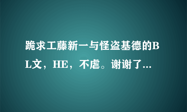 跪求工藤新一与怪盗基德的BL文，HE，不虐。谢谢了429523200什么由箱乃们应该懂吧（老是显示要修改）