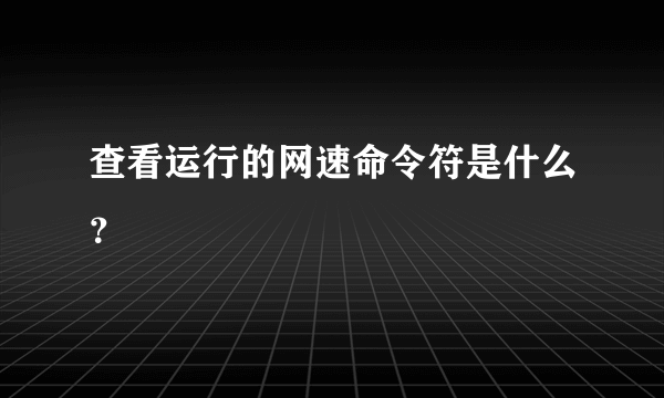 查看运行的网速命令符是什么？