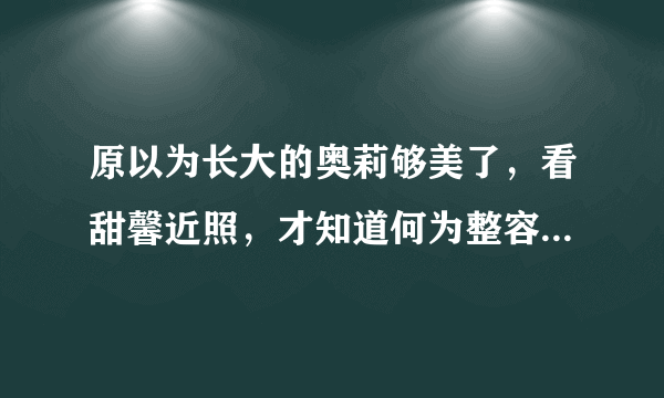 原以为长大的奥莉够美了，看甜馨近照，才知道何为整容式长大，你惊艳了吗？