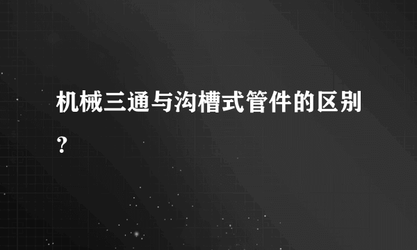 机械三通与沟槽式管件的区别？