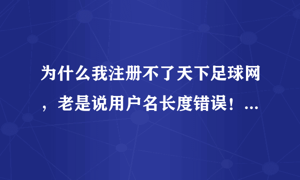 为什么我注册不了天下足球网，老是说用户名长度错误！！！或者谁帮我注册一个，谢谢！！！