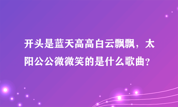 开头是蓝天高高白云飘飘，太阳公公微微笑的是什么歌曲？