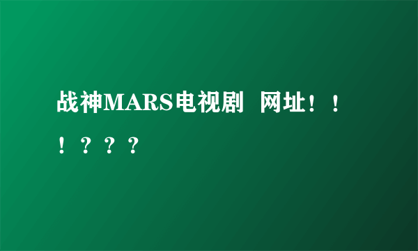 战神MARS电视剧  网址！！！？？？