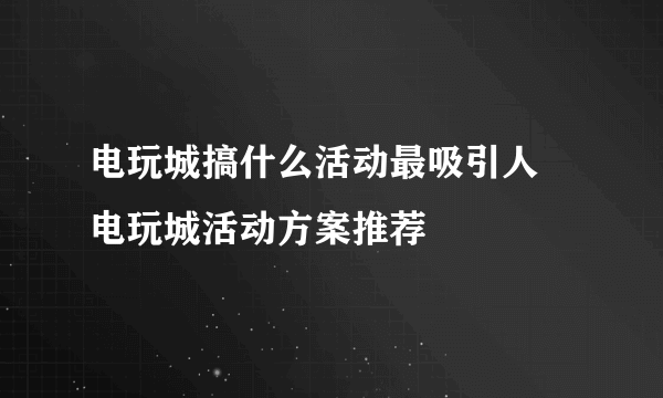 电玩城搞什么活动最吸引人 电玩城活动方案推荐