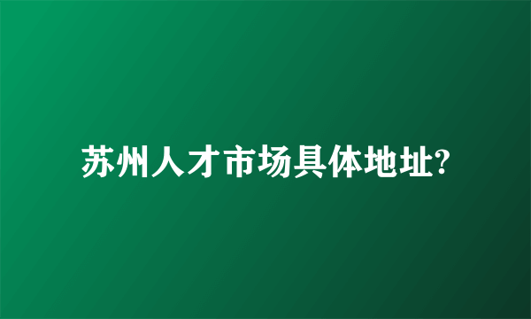 苏州人才市场具体地址?