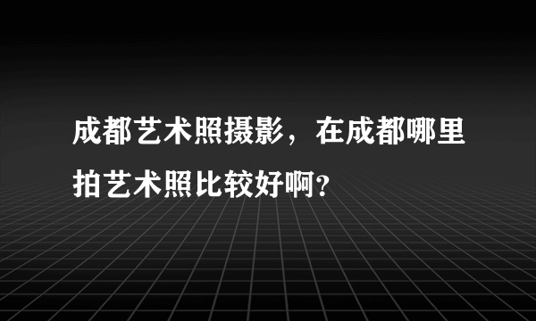 成都艺术照摄影，在成都哪里拍艺术照比较好啊？