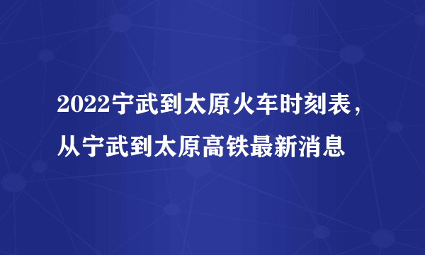 2022宁武到太原火车时刻表，从宁武到太原高铁最新消息