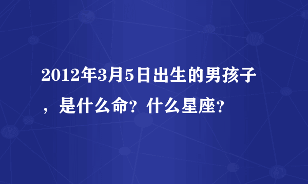 2012年3月5日出生的男孩子，是什么命？什么星座？