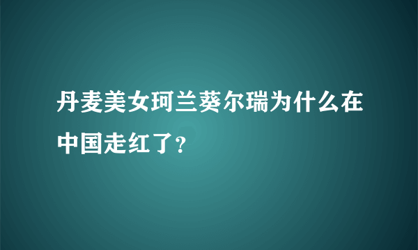 丹麦美女珂兰葵尔瑞为什么在中国走红了？