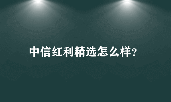 中信红利精选怎么样？