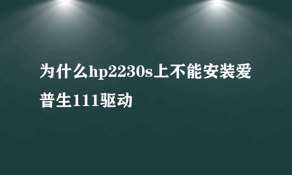 为什么hp2230s上不能安装爱普生111驱动