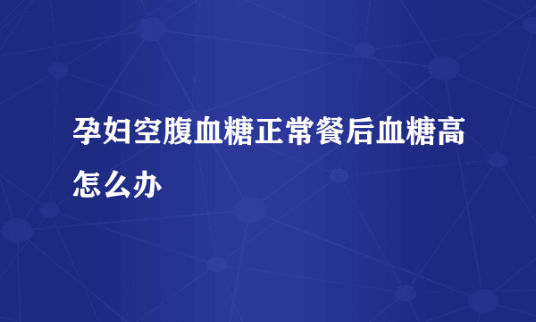 孕妇空腹血糖正常餐后血糖高怎么办