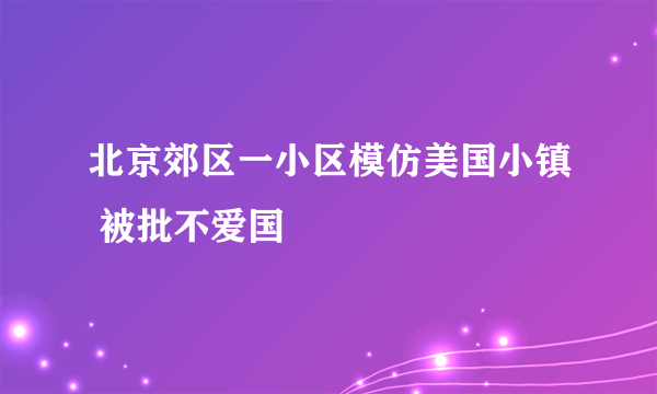 北京郊区一小区模仿美国小镇 被批不爱国