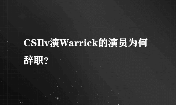 CSIlv演Warrick的演员为何辞职？