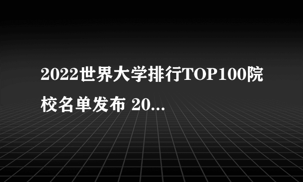 2022世界大学排行TOP100院校名单发布 2022全球大学排行榜一览