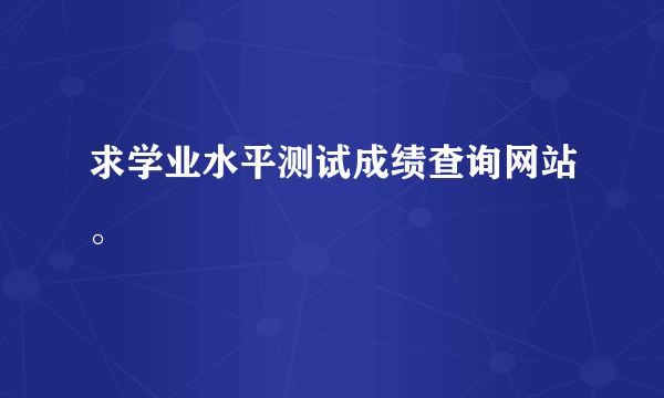 求学业水平测试成绩查询网站。